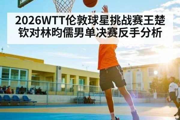 2026WTT伦敦球星挑战赛王楚钦对林昀儒男单决赛反手分析